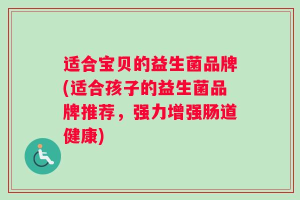 适合宝贝的益生菌品牌(适合孩子的益生菌品牌推荐，强力增强肠道健康)