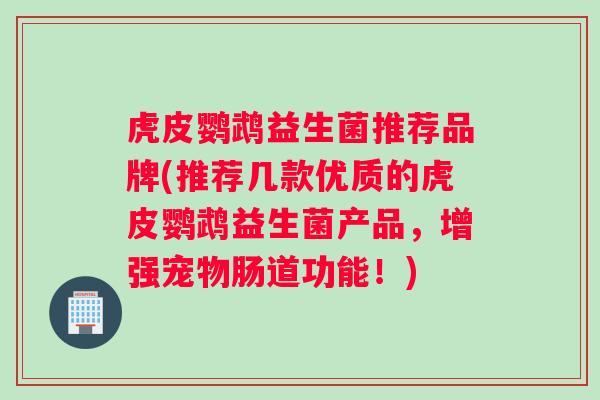 虎皮鹦鹉益生菌推荐品牌(推荐几款优质的虎皮鹦鹉益生菌产品，增强宠物肠道功能！)
