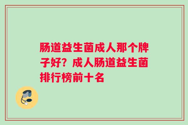 肠道益生菌成人那个牌子好？成人肠道益生菌排行榜前十名