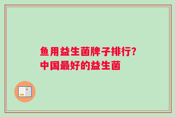 鱼用益生菌牌子排行?中国好的益生菌 鱼用益生菌牌子排行?中国好的益生菌