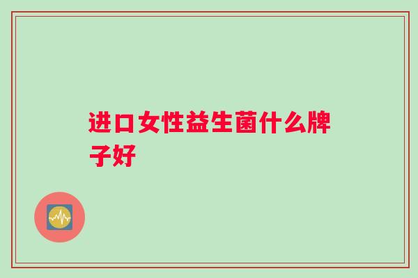 进口女性益生菌什么牌子好 进口女性益生菌什么牌子好