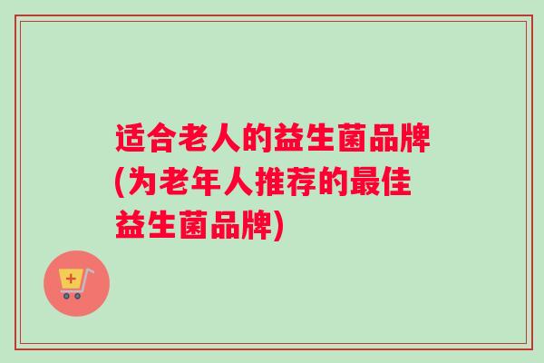 适合老人的益生菌品牌(为老年人推荐的最佳益生菌品牌)