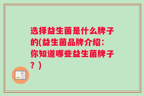 选择益生菌是什么牌子的(益生菌品牌介绍：你知道哪些益生菌牌子？)