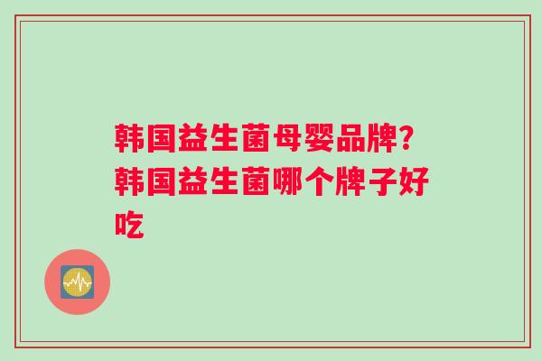 韩国益生菌母婴品牌？韩国益生菌哪个牌子好吃