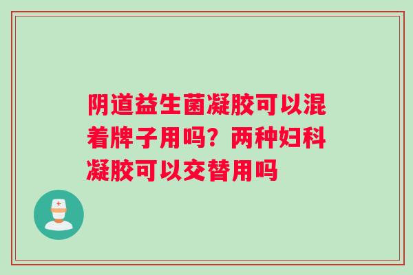 阴道益生菌凝胶可以混着牌子用吗？两种妇科凝胶可以交替用吗