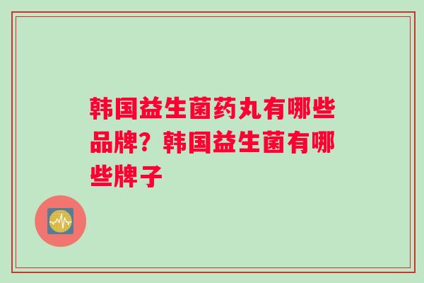 韩国益生菌药丸有哪些品牌？韩国益生菌有哪些牌子