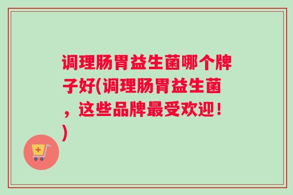 调理肠胃益生菌哪个牌子好(调理肠胃益生菌，这些品牌受欢迎！)