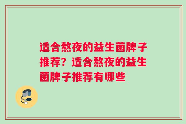 适合熬夜的益生菌牌子推荐？适合熬夜的益生菌牌子推荐有哪些