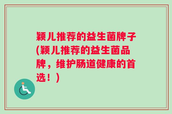 颖儿推荐的益生菌牌子(颖儿推荐的益生菌品牌，维护肠道健康的首选！)