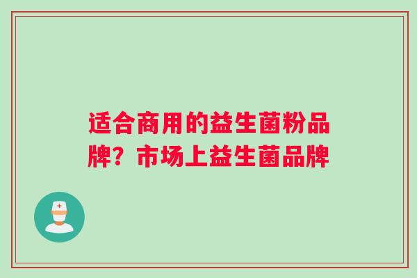 适合商用的益生菌粉品牌？市场上益生菌品牌