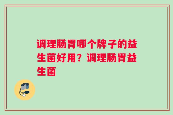 调理肠胃哪个牌子的益生菌好用？调理肠胃益生菌