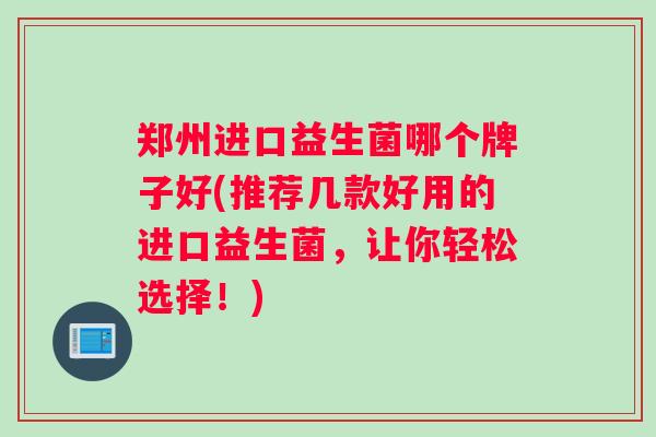 郑州进口益生菌哪个牌子好(推荐几款好用的进口益生菌，让你轻松选择！)