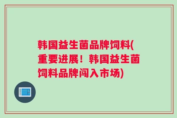 韩国益生菌品牌饲料(重要进展！韩国益生菌饲料品牌闯入市场)
