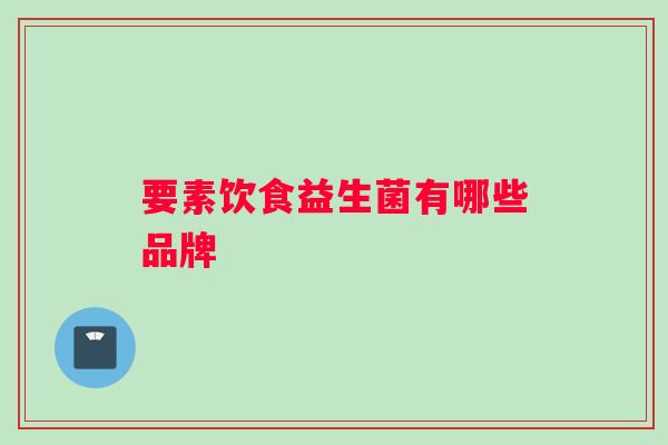 要素饮食益生菌有哪些品牌 要素饮食益生菌有哪些品牌