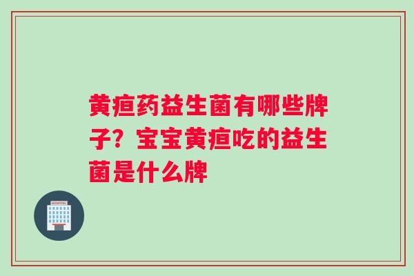 黄疸药益生菌有哪些牌子？宝宝黄疸吃的益生菌是什么牌
