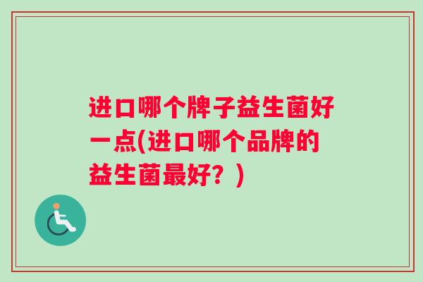 进口哪个牌子益生菌好一点(进口哪个品牌的益生菌最好？)