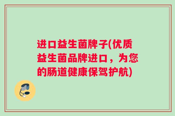 进口益生菌牌子(优质益生菌品牌进口，为您的肠道健康保驾护航)