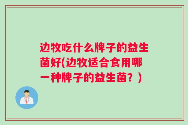 边牧吃什么牌子的益生菌好(边牧适合食用哪一种牌子的益生菌？)