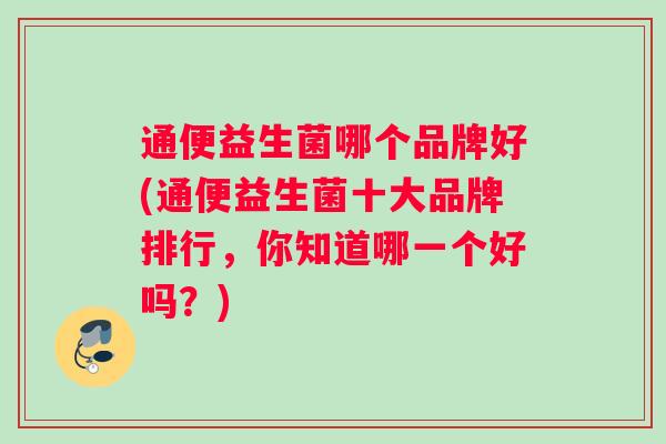 通便益生菌哪个品牌好(通便益生菌十大品牌排行，你知道哪一个好吗？)