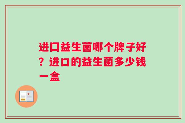进囗益生菌哪个牌子好?进口的益生菌多少钱一盒 进囗益生菌哪个牌子好?进口的益生菌多少钱一盒