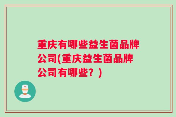 重庆有哪些益生菌品牌公司(重庆益生菌品牌公司有哪些？)