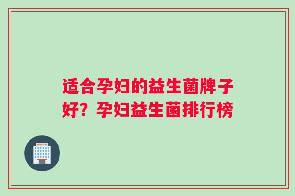适合孕妇的益生菌牌子好?孕妇益生菌排行榜 适合孕妇的益生菌牌子好?孕妇益生菌排行榜