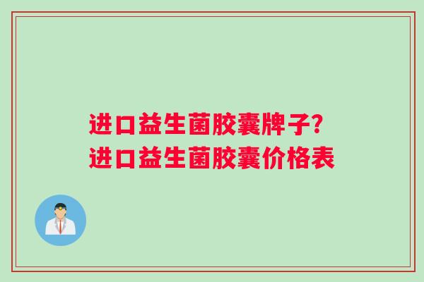 进口益生菌胶囊牌子？进口益生菌胶囊价格表