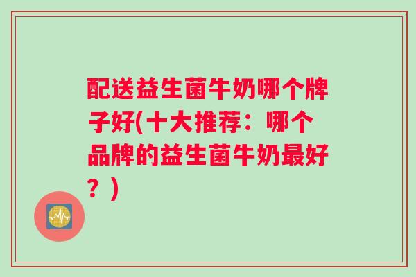 配送益生菌牛奶哪个牌子好(十大推荐：哪个品牌的益生菌牛奶最好？)