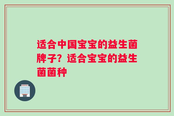 适合中国宝宝的益生菌牌子？适合宝宝的益生菌菌种