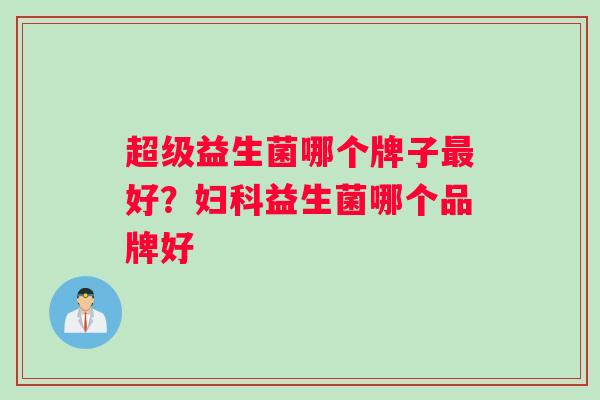 超级益生菌哪个牌子最好？妇科益生菌哪个品牌好