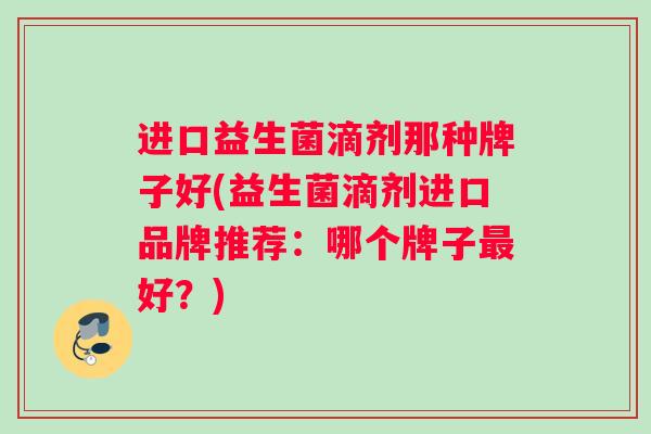进口益生菌滴剂那种牌子好(益生菌滴剂进口品牌推荐：哪个牌子最好？)