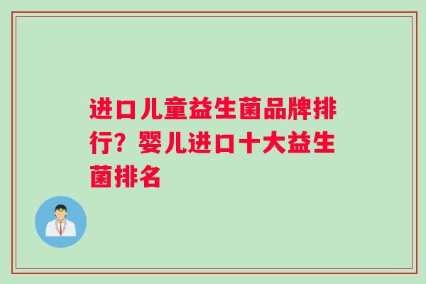进口儿童益生菌品牌排行？婴儿进口十大益生菌排名