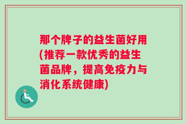 那个牌子的益生菌好用(推荐一款优秀的益生菌品牌，提高免疫力与消化系统健康)