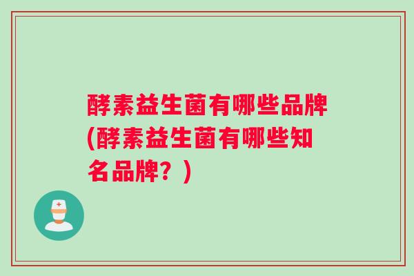 酵素益生菌有哪些品牌(酵素益生菌有哪些知名品牌？)
