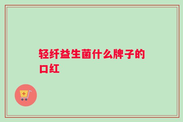 轻纤益生菌什么牌子的口红