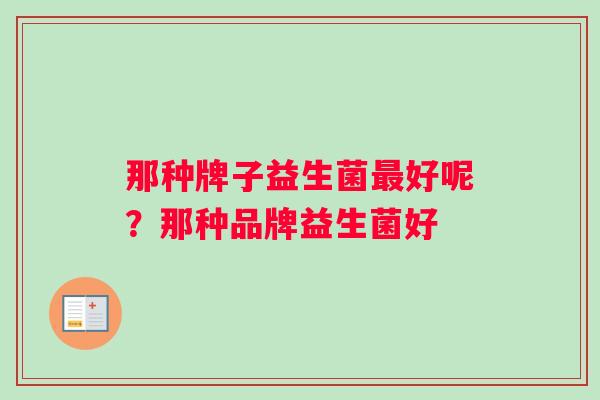 那种牌子益生菌最好呢？那种品牌益生菌好