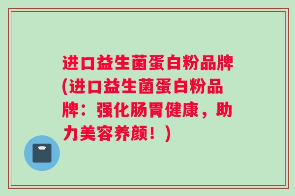 进口益生菌蛋白粉品牌(进口益生菌蛋白粉品牌：强化肠胃健康，助力美容养颜！)