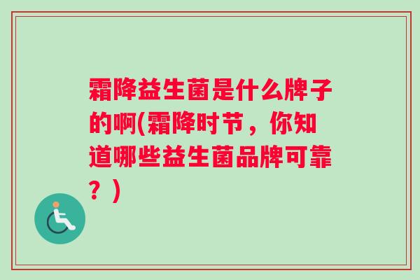 霜降益生菌是什么牌子的啊(霜降时节，你知道哪些益生菌品牌可靠？)