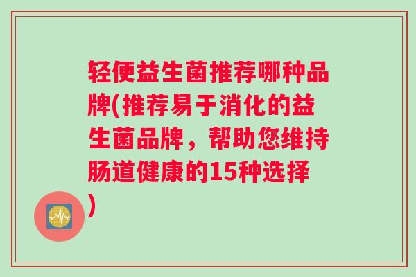 轻便益生菌推荐哪种品牌(推荐易于消化的益生菌品牌，帮助您维持肠道健康的15种选择)