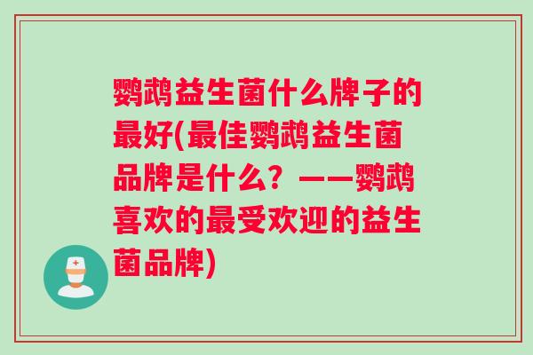 鹦鹉益生菌什么牌子的最好(最佳鹦鹉益生菌品牌是什么？——鹦鹉喜欢的最受欢迎的益生菌品牌)