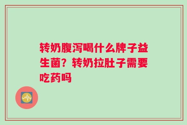 转奶腹泻喝什么牌子益生菌？转奶拉肚子需要吃药吗