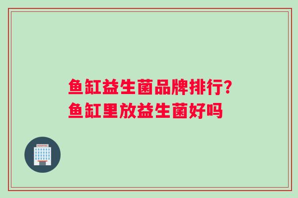 鱼缸益生菌品牌排行？鱼缸里放益生菌好吗