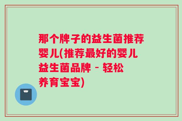 那个牌子的益生菌推荐婴儿(推荐最好的婴儿益生菌品牌 - 轻松养育宝宝)