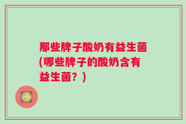 那些牌子酸奶有益生菌(哪些牌子的酸奶含有益生菌?) 那些牌子酸奶有益生菌(哪些牌子的酸奶含有益生菌?)