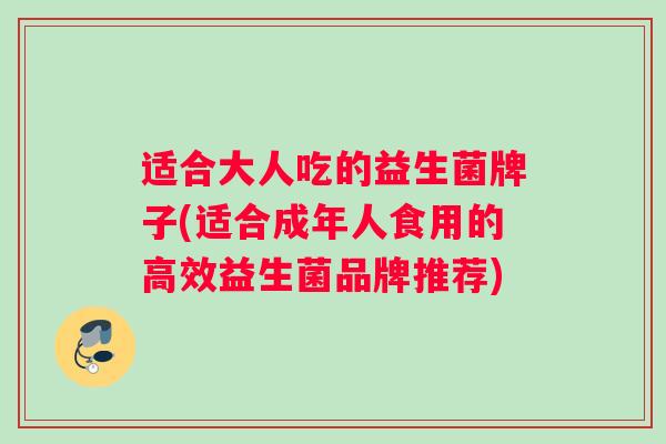 适合大人吃的益生菌牌子(适合成年人食用的高效益生菌品牌推荐) 适合大人吃的益生菌牌子(适合成年人食用的高效益生菌品牌推荐)