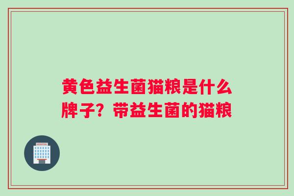 黄色益生菌猫粮是什么牌子？带益生菌的猫粮