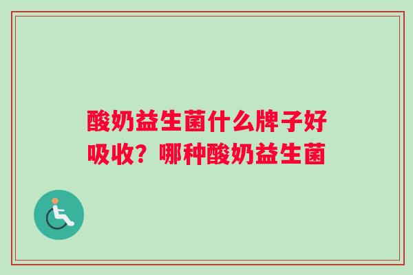 酸奶益生菌什么牌子好吸收？哪种酸奶益生菌