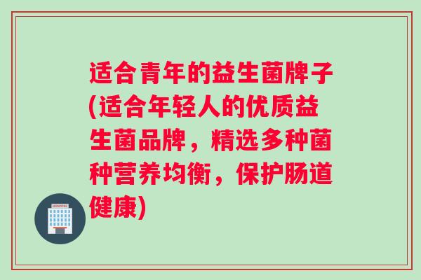 适合青年的益生菌牌子(适合年轻人的优质益生菌品牌，精选多种菌种营养均衡，保护肠道健康)