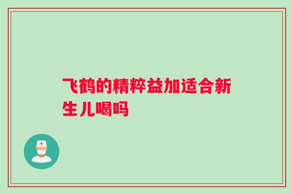飞鹤的精粹益加适合新生儿喝吗