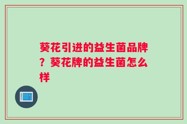 葵花引进的益生菌品牌?葵花牌的益生菌怎么样 葵花引进的益生菌品牌?葵花牌的益生菌怎么样